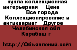 кукла коллекционная интерьерная  › Цена ­ 30 000 - Все города Коллекционирование и антиквариат » Другое   . Челябинская обл.,Карабаш г.